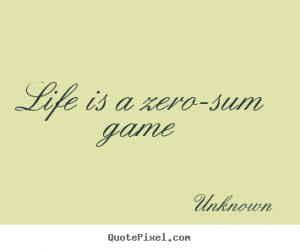 Unknown picture quotes - Life is a zero-sum game - Life quote