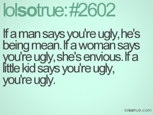 If a man says you're ugly, he's being mean. If a woman says you're ...
