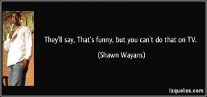 They'll say, That's funny, but you can't do that on TV. - Shawn Wayans