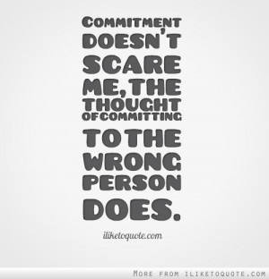 ... doesn't scare me, the thought of committing to the wrong person does
