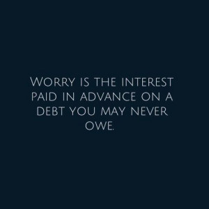 Worry is the interest paid in advance on a debt you may never owe