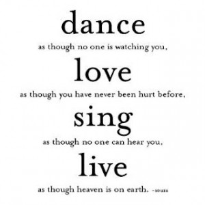 Dance as though no one is watching you, love as though you have never ...