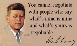 ... people who say what's mine is mine and what's yours is negotiable -JFK