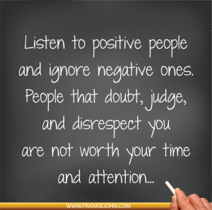Listen to positive people and ignore negative ones. People that doubt ...