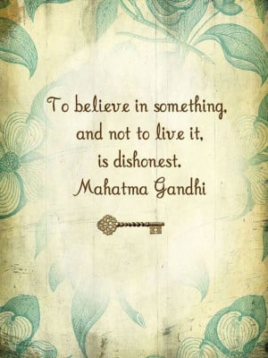 To believe in something, and not live it, is dishonest. Mahatma Gandhi ...