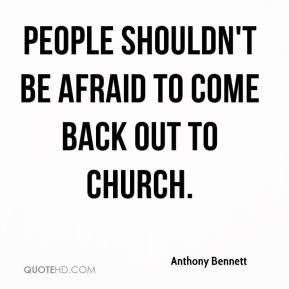 ... Bennett - People shouldn't be afraid to come back out to church