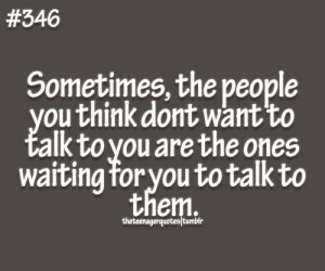 Sometimes, the people you think dont want to talk to you are the ones ...