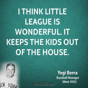 think Little League is wonderful. It keeps the kids out of the house ...