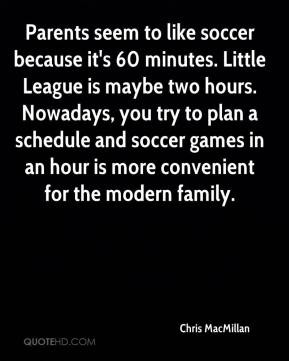 Parents seem to like soccer because it's 60 minutes. Little League is ...