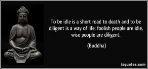 ... of life; foolish people are idle, wise people are diligent. - Buddha