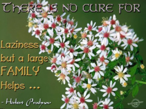 There is no cure for laziness but a large Family Helps ~ Family Quote