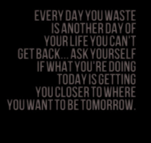 Every day you waste is another day of your life you can't get back ...