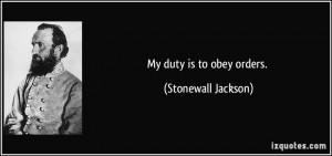 My duty is to obey orders. - Stonewall Jackson