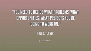 You need to decide what problems, what opportunities, what projects ...