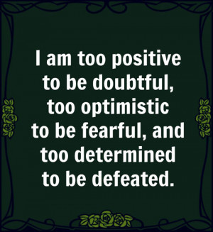 am too positive to be doubtful, too optimistic to be fearful ...