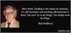 Don't think. Thinking is the enemy of creativity. It's self-conscious ...