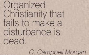 ... ~Organized Christianity that fails to make a disturbance is dead