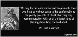 We pray for our enemies; we seek to persuade those who hate us without ...