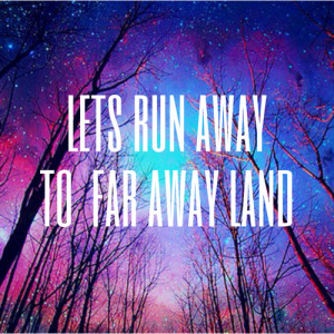 Lets run away to far away land