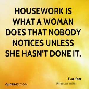 Housework is what a woman does that nobody notices unless she hasn't ...