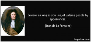 Beware, as long as you live, of judging people by appearances. - Jean ...
