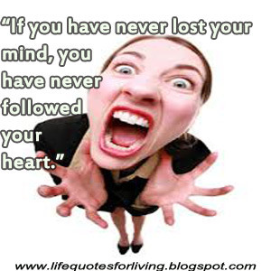 if you have never lost your mind you have never followed your heart