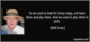 So we used to look for funny songs, and learn them and play them. And ...