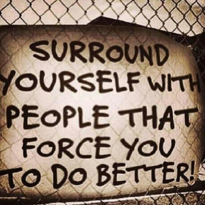 Surround Yourself With People That Force You To Do Better More ...