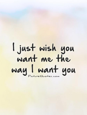 just wish you want me the way I want you Picture Quote #1