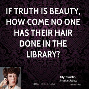 If truth is beauty, how come no one has their hair done in the library ...
