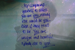 Stop comparing yourself to others. You are you; nobody else could be ...