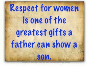 Respect women, all women. My Dad