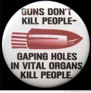Guns don't kill people gaping holes in vital organs kill people