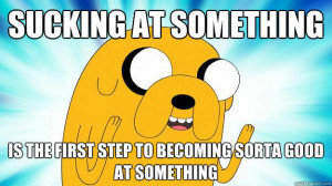 ... at something is the first step to becoming sorta good at something