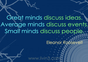 ... minds discuss events, small minds discuss people – Eleanor Roosevelt