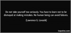 not take yourself too seriously. You have to learn not to be dismayed ...