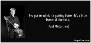... getting better. It's a little better all the time. - Paul McCartney