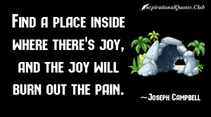 Find a place inside where there's joy, and the joy will burn out ...