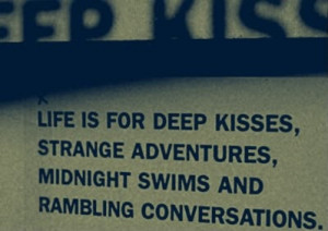 Life is for deep kisses, strange adventures, midnight swims and ...