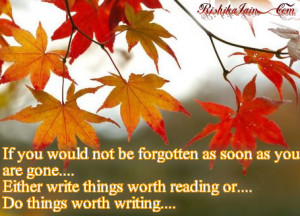 If you would not be forgotten as soon as you are gone…. Either write ...