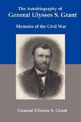 The Autobiography of General Ulysses S Grant: Memoirs of the Civil War