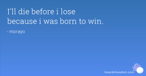 ll die before i lose because i was born to win.