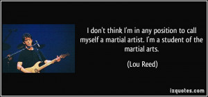 ... myself a martial artist. I'm a student of the martial arts. - Lou Reed