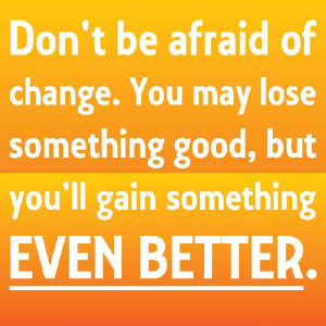 Don’t Be Afraid Of Change. You May Lose Something Good, But You’ll ...
