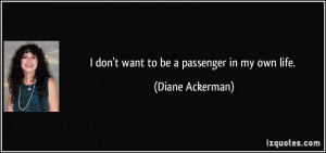 don't want to be a passenger in my own life. - Diane Ackerman