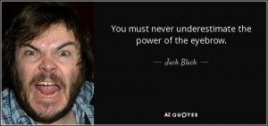 Jack Black quote: You must never underestimate the power of the ...