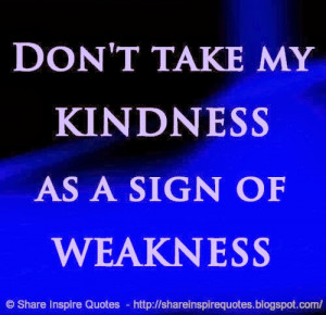Don't take my KINDNESS as a sign of WEAKNESS