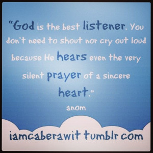God is the best listener. You don't need to shout nor cry out loud ...