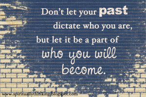 Don’t let your past dictate who you are, but let it be a part of who ...