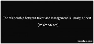 ... between talent and management is uneasy, at best. - Jessica Savitch
